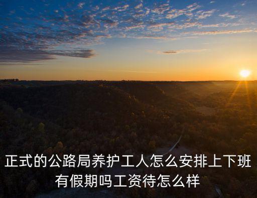 正式的公路局養護工人怎么安排上下班有假期嗎工資待怎么樣