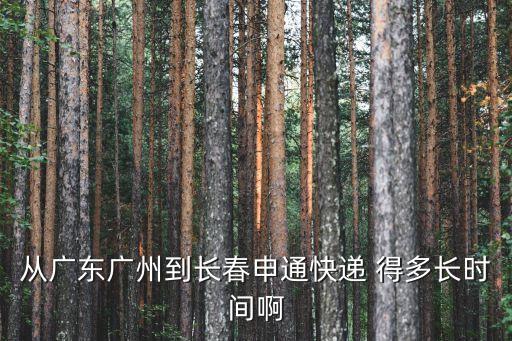 廣州到長春的申通快遞要多久，從廣東廣州到長春申通快遞 得多長時間啊