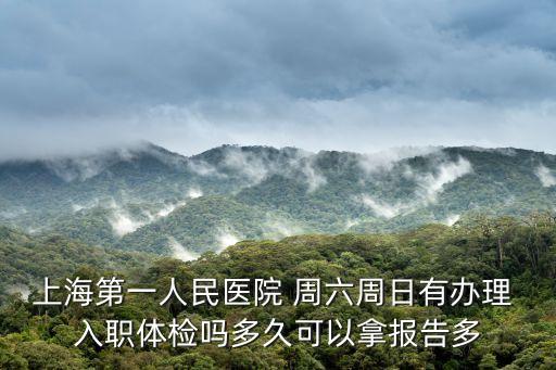 上海第一人民醫院 周六周日有辦理 入職體檢嗎多久可以拿報告多