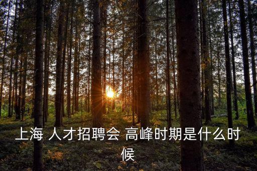 上海 人才招聘會 高峰時期是什么時候
