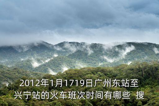 2012年1月1719日廣州東站至興寧站的火車班次時間有哪些  搜