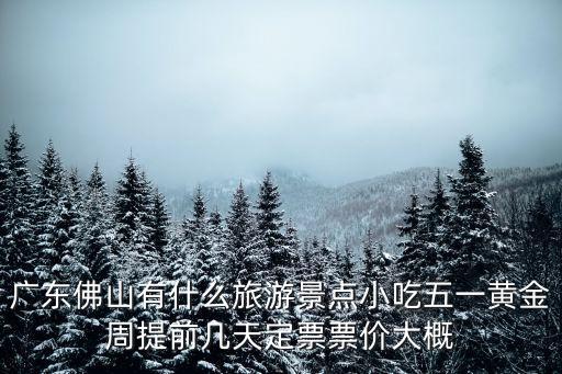 廣東佛山有什么旅游景點小吃五一黃金周提前幾天定票票價大概