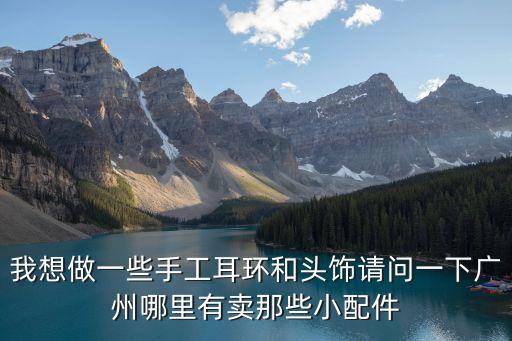 廣州手工頭飾在哪拿貨，我想做一些手工耳環和頭飾請問一下廣州哪里有賣那些小配件