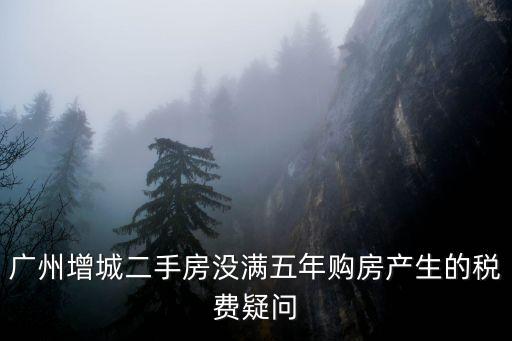廣州增城二手房沒滿五年購房產生的稅費疑問