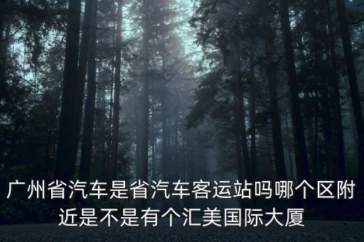 廣州省汽車是省汽車客運站嗎哪個區(qū)附近是不是有個匯美國際大廈