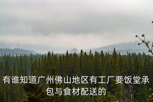 有誰知道廣州佛山地區有工廠要飯堂承包與食材配送的