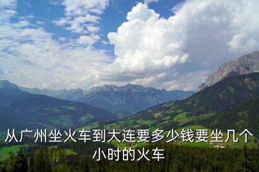 從廣州坐火車到大連要多少錢要坐幾個小時的火車