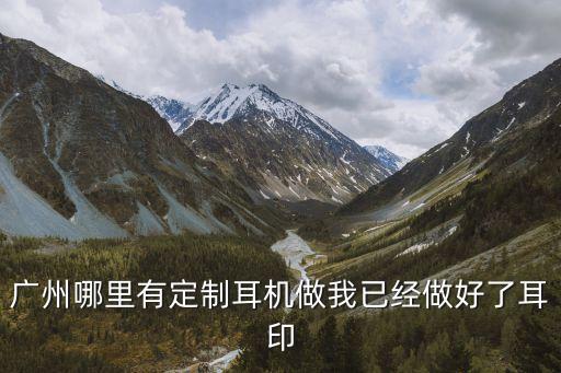 廣州哪里有定制耳機做我已經做好了耳印