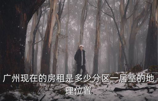 廣州現在的房租是多少分區一居室的地理位置