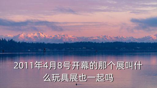 2011年4月8號開幕的那個展叫什么玩具展也一起嗎