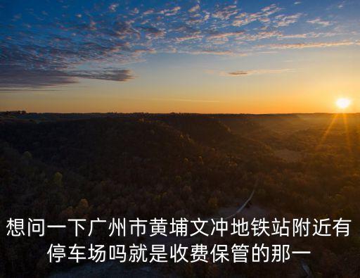 想問一下廣州市黃埔文沖地鐵站附近有停車場嗎就是收費保管的那一