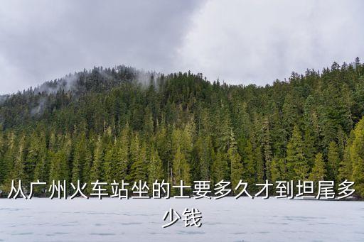 從廣州車站坐車去朝鮮要多少天，從廣州火車站坐的士要多久才到坦尾多少錢