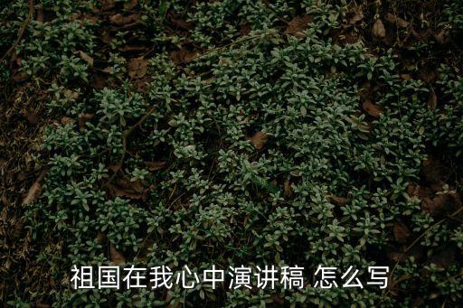 祖國(guó)演講稿，祖國(guó)在我心中演講稿 怎么寫