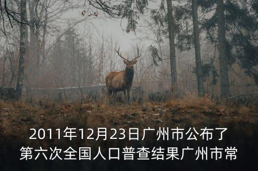 2011年12月23日廣州市公布了第六次全國人口普查結果廣州市常