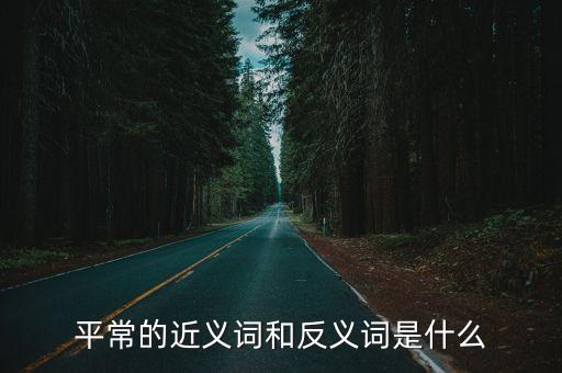 平常的反義詞是什么，平常的近義詞和反義詞是什么
