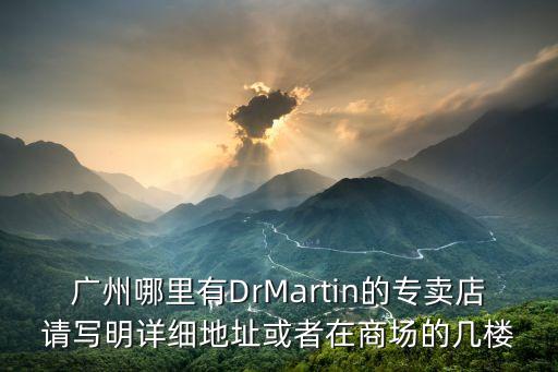 日本雙獅表廣州專賣店，廣州哪里有DrMartin的專賣店請寫明詳細地址或者在商場的幾樓