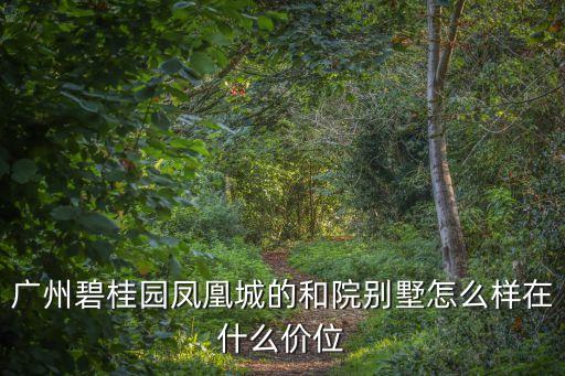 廣州碧桂園鳳凰城的和院別墅怎么樣在什么價位