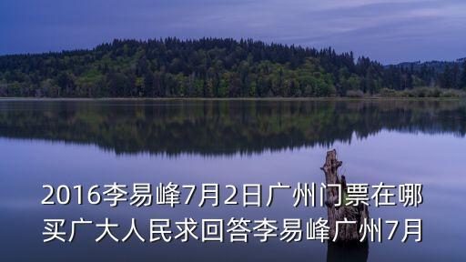 廣州麻辣燙門票，2016李易峰7月2日廣州門票在哪買廣大人民求回答李易峰廣州7月