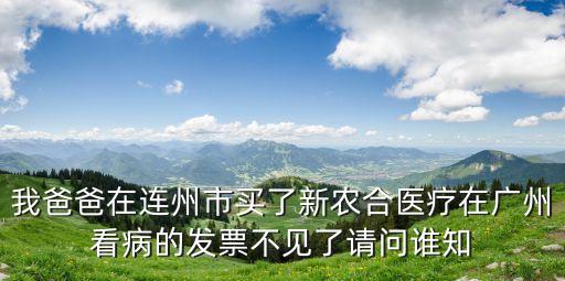 我爸爸在連州市買了新農合醫療在廣州看病的發票不見了請問誰知