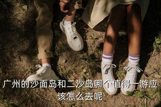 廣州的沙面島和二沙島哪個值得一游應該怎么去呢