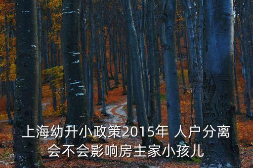 上海幼升小政策2015年 人戶分離會(huì)不會(huì)影響房主家小孩兒