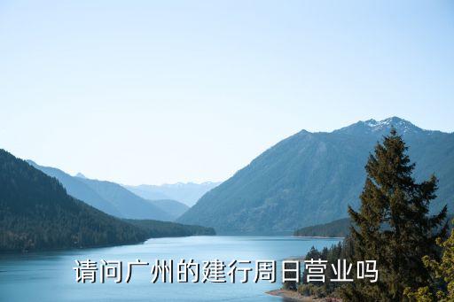 廣州建設(shè)銀行星期天辦業(yè)務(wù)嗎，請(qǐng)問廣州的建行周日營(yíng)業(yè)嗎