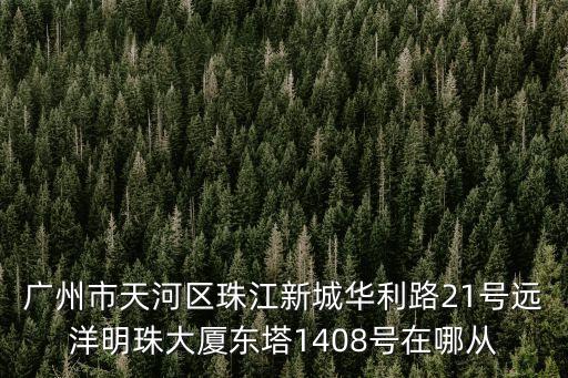 廣州市天河區珠江新城華利路21號遠洋明珠大廈東塔1408號在哪從