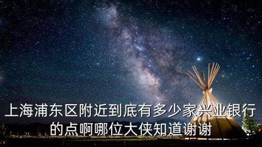 上海浦東區附近到底有多少家興業銀行的點啊哪位大俠知道謝謝