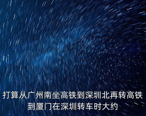 打算從廣州南坐高鐵到深圳北再轉(zhuǎn)高鐵到廈門在深圳轉(zhuǎn)車時大約