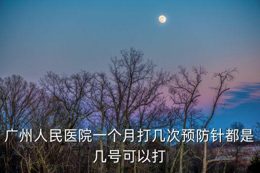 廣州人民醫院一個月打幾次預防針都是幾號可以打