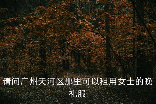 請問廣州天河區(qū)那里可以租用女士的晚禮服