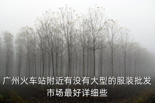 廣州火車站附近有沒有大型的服裝批發市場最好詳細些