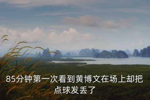 85分鐘第一次看到黃博文在場上卻把點球發(fā)丟了