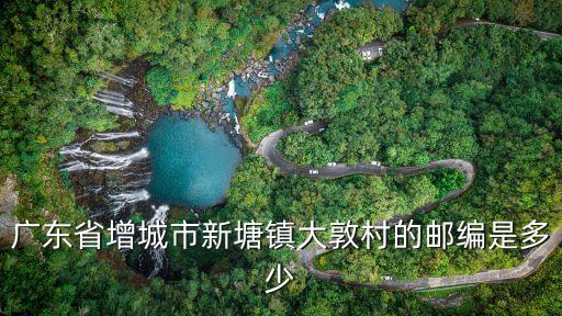 廣東省增城市新塘鎮(zhèn)大敦村的郵編是多少