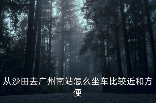 沙田鎮到廣州火車南站怎么走，從沙田去廣州南站怎么坐車比較近和方便
