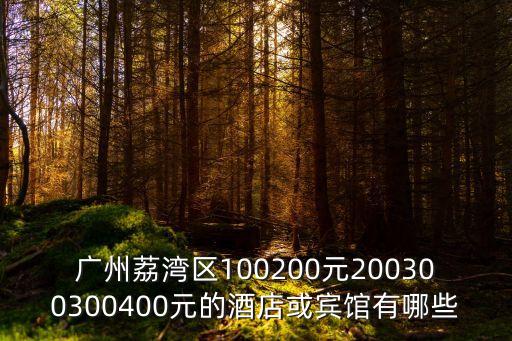 廣州荔灣區100200元200300300400元的酒店或賓館有哪些