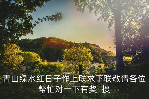 青山綠水紅日子作上聯(lián)求下聯(lián)敬請(qǐng)各位幫忙對(duì)一下有獎(jiǎng)  搜