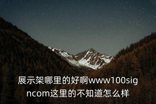 展示架哪里的好啊www100signcom這里的不知道怎么樣
