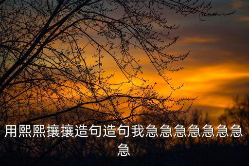 熙熙攘攘造句，用熙熙攘攘造句造句我急急急急急急急急