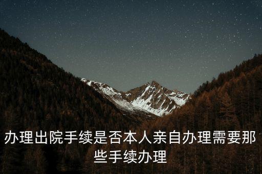 辦理出院手續都需要什么，辦理出院手續是否本人親自辦理需要那些手續辦理