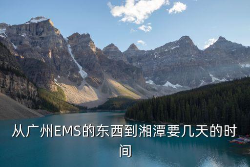 廣州到湘潭物流公司幾天可以到，從廣州到湖南湘潭 快遞要多長時間啊