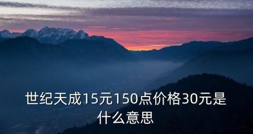 世紀天成15元150點價格30元是什么意思