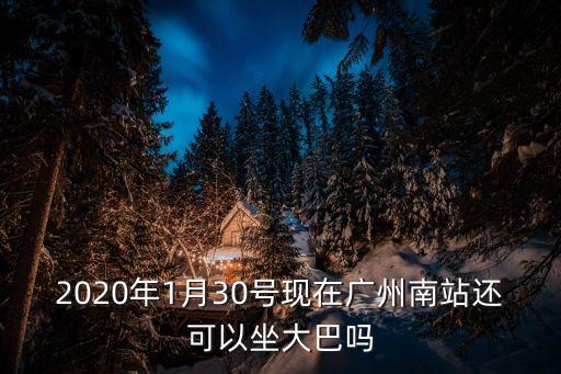 從廣州南發車還能坐嘛，2020年1月30號現在廣州南站還可以坐大巴嗎