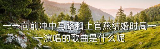 一一向前沖中馬路和上官燕結婚時周一一演唱的歌曲是什么呢
