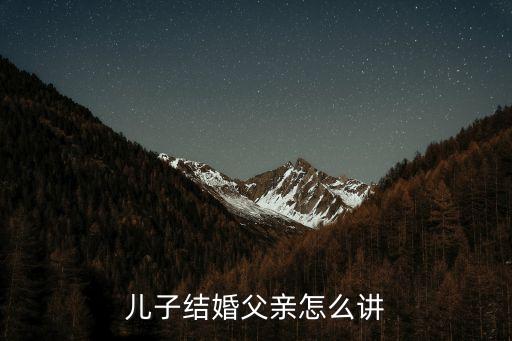 兒子結婚父親講話，兒子婚慶的日子父親該說些啥呢