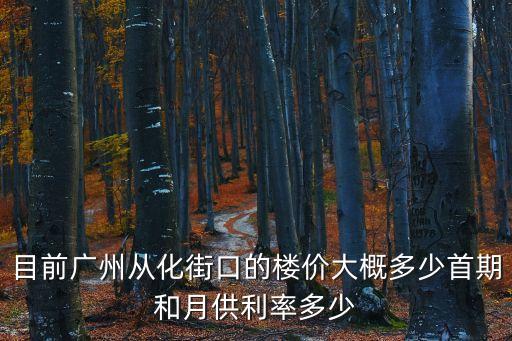 目前廣州從化街口的樓價大概多少首期和月供利率多少