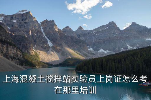 上?；炷翑嚢枵緦嶒瀱T上崗證怎么考在那里培訓
