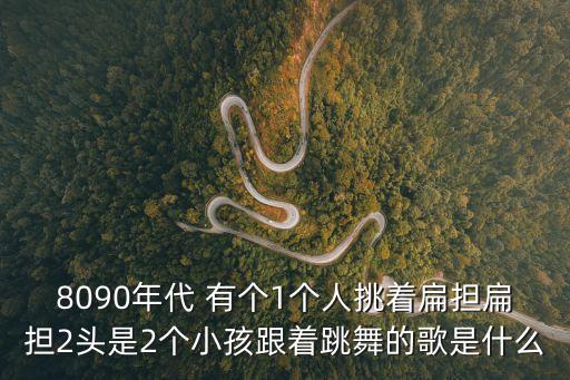 扁擔舞，8090年代 有個1個人挑著扁擔扁擔2頭是2個小孩跟著跳舞的歌是什么