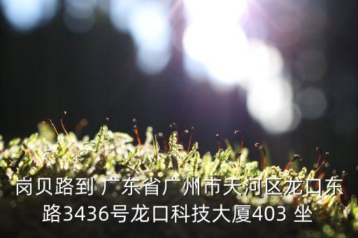 崗貝路到 廣東省廣州市天河區(qū)龍口東路3436號龍口科技大廈403 坐