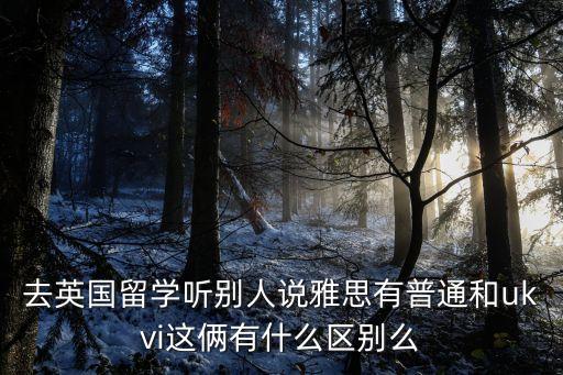 去英國(guó)留學(xué)聽(tīng)別人說(shuō)雅思有普通和ukvi這倆有什么區(qū)別么